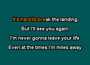 It's hard to break the landing
But I'll see you again
I'm never gonna leave your life

Even at the times I'm miles away