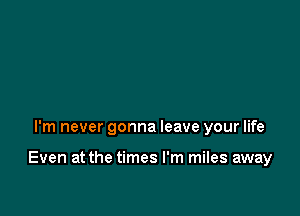 I'm never gonna leave your life

Even at the times I'm miles away