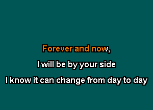 Forever and now,

I will be by your side

I know it can change from day to day