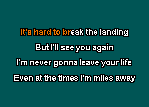 It's hard to break the landing
But I'll see you again
I'm never gonna leave your life

Even at the times I'm miles away