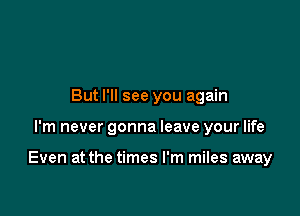 But I'll see you again

I'm never gonna leave your life

Even at the times I'm miles away
