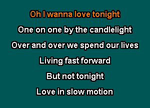 Oh I wanna love tonight
One on one by the candlelight
Over and over we spend our lives
Living fast forward
But not tonight

Love in slow motion