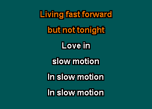 Living fast forward

but not tonight

Love in
slow motion
In slow motion

In slow motion