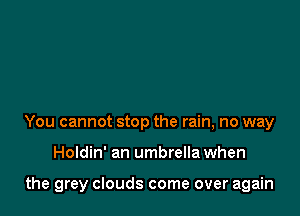 You cannot stop the rain, no way

Holdin' an umbrella when

the grey clouds come over again