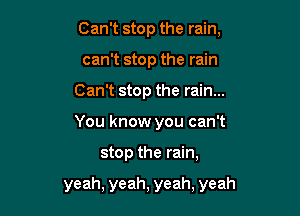 Can't stop the rain,
can't stop the rain
Can't stop the rain...
You know you can't

stop the rain,

yeah, yeah, yeah, yeah