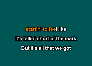 startin' to feel like

It's fallin' short of the mark

But it's all that we got