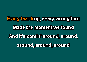 Every teardrop, every wrong turn

Made the moment we found
And it's comin' around, around,

around, around, around