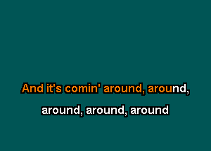 And it's comin' around, around,

around, around, around