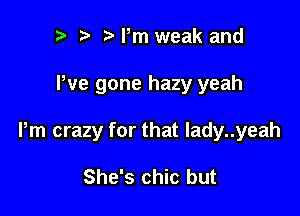 p ta Pm weak and

We gone hazy yeah

Pm crazy for that Iady..yeah

She's chic but
