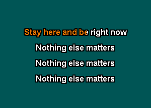Stay here and be right now

Nothing else matters
Nothing else matters

Nothing else matters
