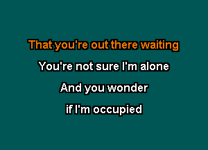 That you're out there waiting

You're not sure I'm alone
And you wonder

ifl'm occupied