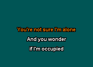 You're not sure I'm alone

And you wonder

ifl'm occupied