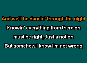 And we'll be dancin' through the night
Knowin' everything from there on
must be right, Just a notion

But somehow I know I'm not wrong