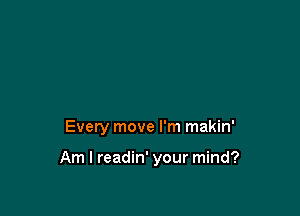 Every move I'm makin'

Am I readin' your mind?
