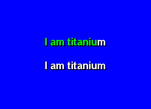 I am titanium

I am titanium