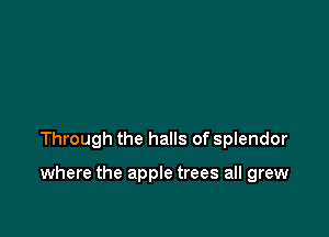 Through the halls of splendor

where the apple trees all grew
