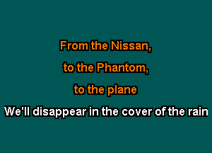 From the Nissan,

to the Phantom,
to the plane

We'll disappear in the cover ofthe rain