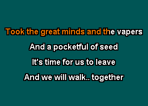 Took the great minds and the vapers
And a pocketful of seed

It's time for us to leave

And we will walk.. together