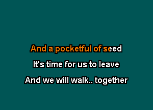 And a pocketful of seed

It's time for us to leave

And we will walk.. together