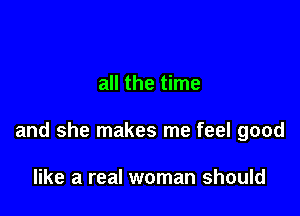all the time

and she makes me feel good

like a real woman should