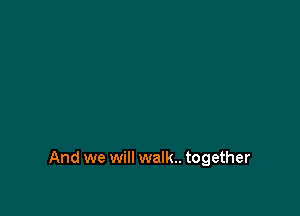 And we will walk.. together