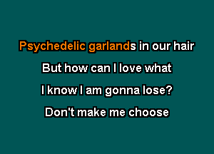 Psychedelic garlands in our hair

But how can I love what

lknowl am gonna lose?

Don't make me choose