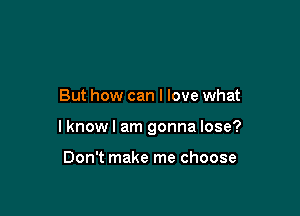 But how can I love what

lknowl am gonna lose?

Don't make me choose