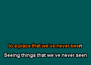 to a place that we've never been

Seeing things that we've never seen