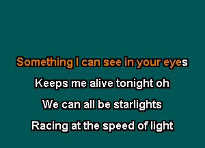 Something I can see in your eyes
Keeps me alive tonight oh

We can all be starlights

Racing at the speed oflight