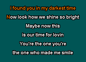 I found you in my darkest time
Now look how we shine so bright
Maybe now this
is our time for lovin
You're the one you're

the one who made me smile