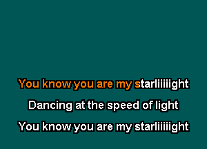 You know you are my starliiiiight

Dancing at the speed oflight

You know you are my starliiiiight