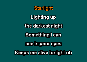 Starlight
Lighting up
the darkest night
Something I can

see in your eyes

Keeps me alive tonight oh