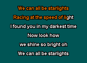 We can all be starlights
Racing at the speed oflight
I found you in my darkest time

Now look how

we shine so bright oh

We can all be starlights l