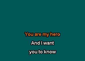 You are my hero

And I want

you to know