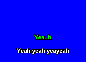 Yea..h

Yeah yeah yeayeah