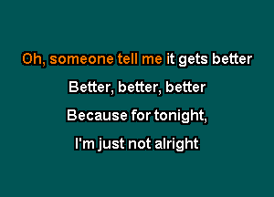 0h, someone tell me it gets better

Better, better, better

Because for tonight,

l'mjust not alright