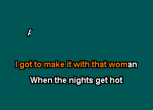 I got to make it with that woman

When the nights get hot