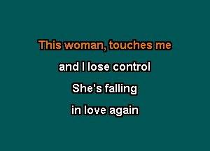 This woman, touches me
and I lose control

She's falling

in love again