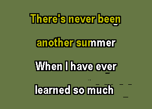 There's never beep

another summer
When I have ever

learned so much