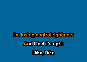Pm losing control right now
And I feel it's right
I like, I like