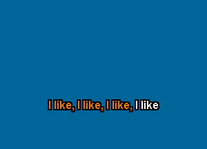 llike, I like, I like, I like