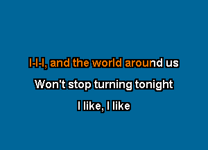 l-l-l, and the world around us

Won't stop turning tonight
I like, I like