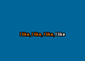 llike, I like, I like, I like
