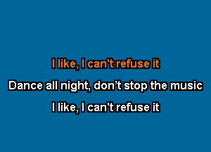 I like, I can't refuse it

Dance all night, don't stop the music

llike, I can't refuse it