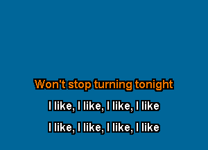 Won't stop turning tonight
llike, I like, I like, I like
llike, I like, I like, I like