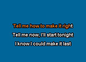 Tell me how to make it right

Tell me now, I'll start tonight

I know I could make it last