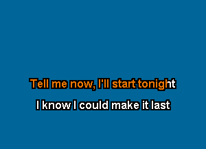 Tell me now, I'll start tonight

I know I could make it last