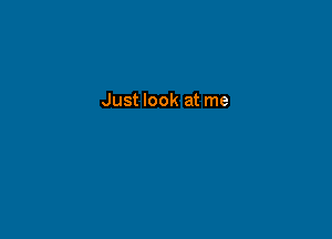 Just look at me