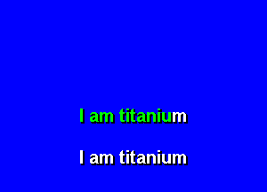 I am titanium

I am titanium