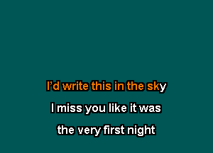 Pd write this in the sky

lmiss you like it was

the very first night